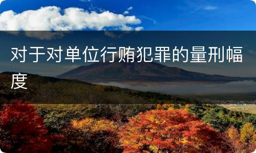 对于对单位行贿犯罪的量刑幅度