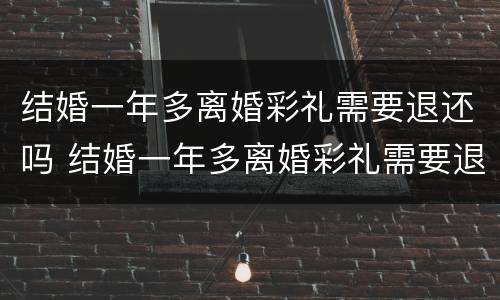 结婚一年多离婚彩礼需要退还吗 结婚一年多离婚彩礼需要退还吗