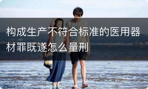 构成生产不符合标准的医用器材罪既遂怎么量刑