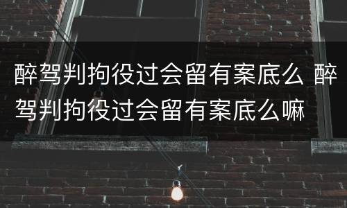 醉驾判拘役过会留有案底么 醉驾判拘役过会留有案底么嘛