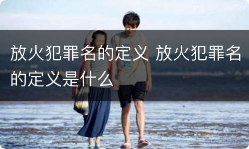 放火犯罪名的定义 放火犯罪名的定义是什么