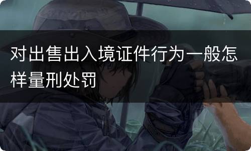 对出售出入境证件行为一般怎样量刑处罚