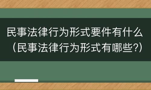 民事法律行为形式要件有什么（民事法律行为形式有哪些?）