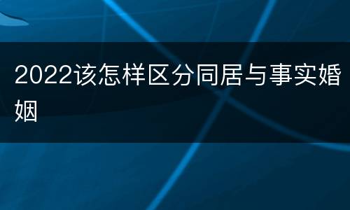 2022该怎样区分同居与事实婚姻