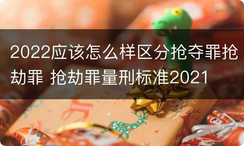 2022应该怎么样区分抢夺罪抢劫罪 抢劫罪量刑标准2021