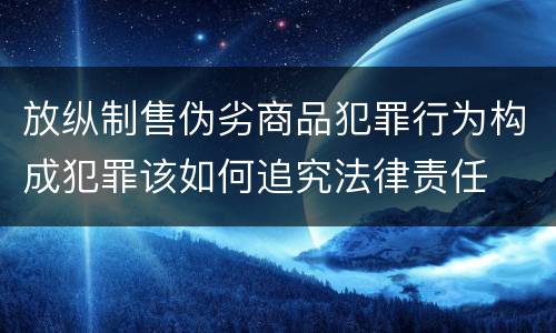 放纵制售伪劣商品犯罪行为构成犯罪该如何追究法律责任