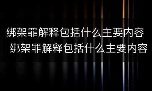 绑架罪解释包括什么主要内容 绑架罪解释包括什么主要内容
