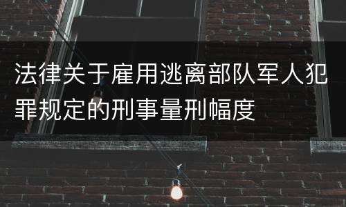 法律关于雇用逃离部队军人犯罪规定的刑事量刑幅度