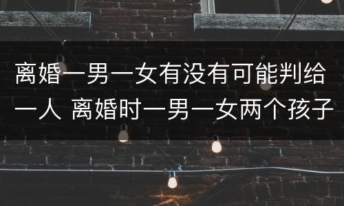 离婚一男一女有没有可能判给一人 离婚时一男一女两个孩子怎么判