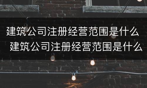 建筑公司注册经营范围是什么 建筑公司注册经营范围是什么意思