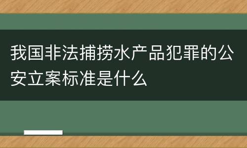 我国非法捕捞水产品犯罪的公安立案标准是什么