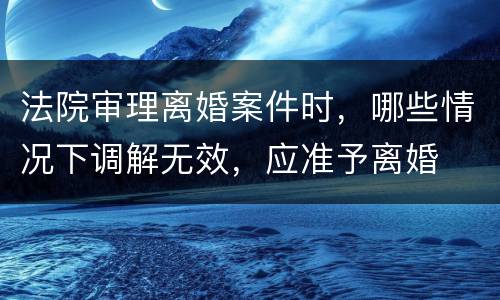 法院审理离婚案件时，哪些情况下调解无效，应准予离婚