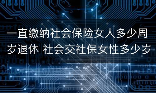 一直缴纳社会保险女人多少周岁退休 社会交社保女性多少岁退休
