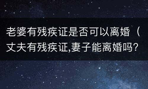 老婆有残疾证是否可以离婚（丈夫有残疾证,妻子能离婚吗?）