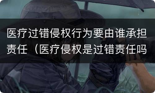 医疗过错侵权行为要由谁承担责任（医疗侵权是过错责任吗）