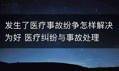 发生了医疗事故纷争怎样解决为好 医疗纠纷与事故处理