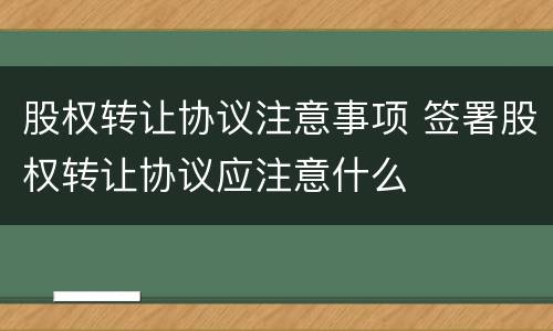 股权转让协议注意事项 签署股权转让协议应注意什么