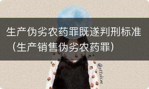 生产伪劣农药罪既遂判刑标准（生产销售伪劣农药罪）