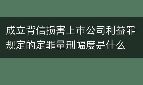 成立背信损害上市公司利益罪规定的定罪量刑幅度是什么