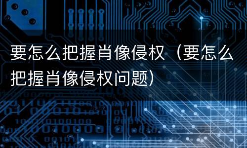 要怎么把握肖像侵权（要怎么把握肖像侵权问题）