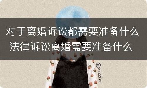 对于离婚诉讼都需要准备什么 法律诉讼离婚需要准备什么