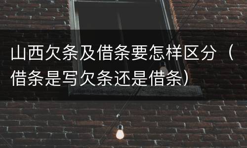 山西欠条及借条要怎样区分（借条是写欠条还是借条）