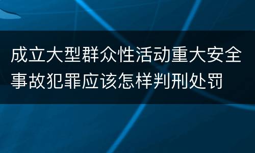 成立大型群众性活动重大安全事故犯罪应该怎样判刑处罚