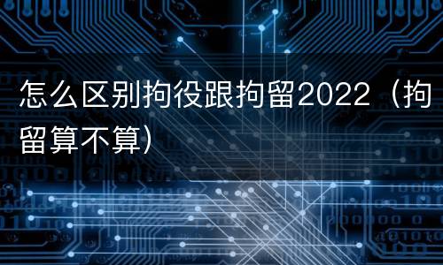 怎么区别拘役跟拘留2022（拘留算不算）