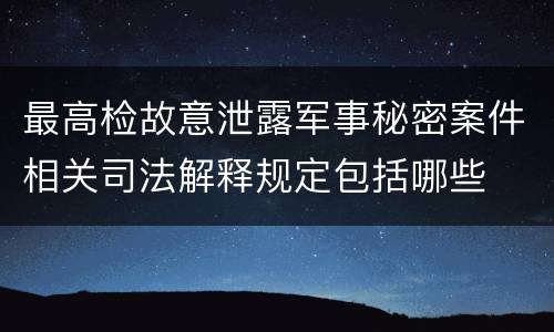 最高检故意泄露军事秘密案件相关司法解释规定包括哪些