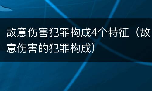 故意伤害犯罪构成4个特征（故意伤害的犯罪构成）