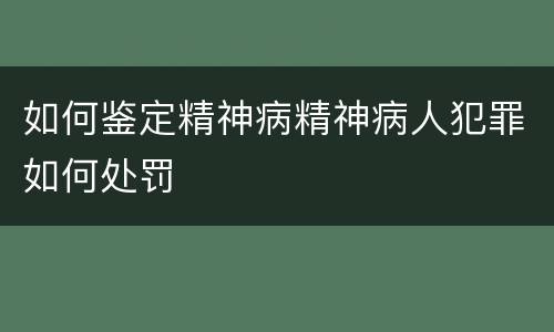 如何鉴定精神病精神病人犯罪如何处罚