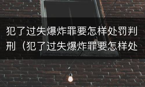 犯了过失爆炸罪要怎样处罚判刑（犯了过失爆炸罪要怎样处罚判刑多少年）