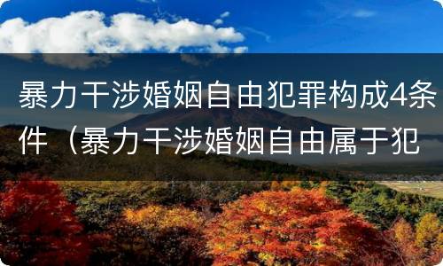 暴力干涉婚姻自由犯罪构成4条件（暴力干涉婚姻自由属于犯罪吗）