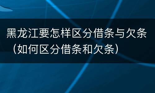 黑龙江要怎样区分借条与欠条（如何区分借条和欠条）