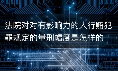 法院对对有影响力的人行贿犯罪规定的量刑幅度是怎样的