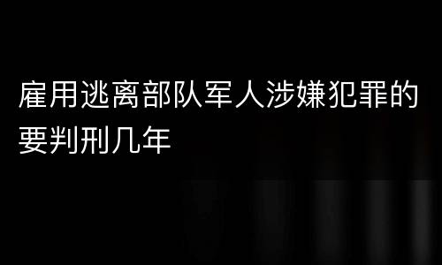 雇用逃离部队军人涉嫌犯罪的要判刑几年