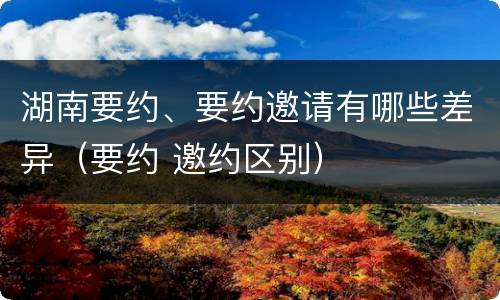 湖南要约、要约邀请有哪些差异（要约 邀约区别）
