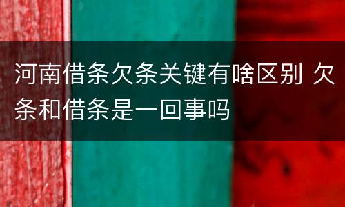 河南借条欠条关键有啥区别 欠条和借条是一回事吗