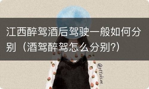 江西醉驾酒后驾驶一般如何分别（酒驾醉驾怎么分别?）