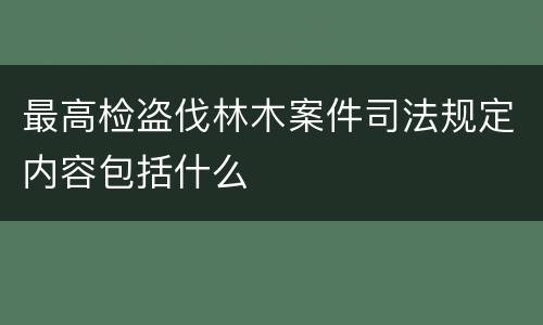 最高检盗伐林木案件司法规定内容包括什么