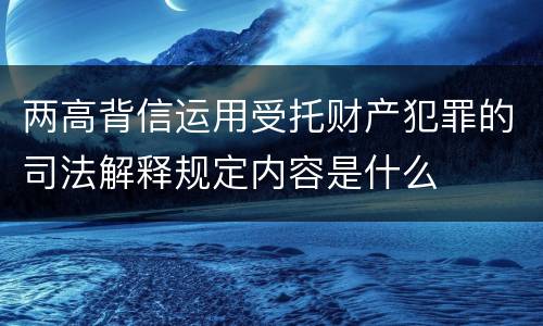 两高背信运用受托财产犯罪的司法解释规定内容是什么