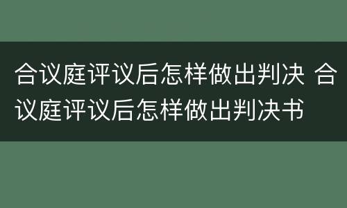 合议庭评议后怎样做出判决 合议庭评议后怎样做出判决书
