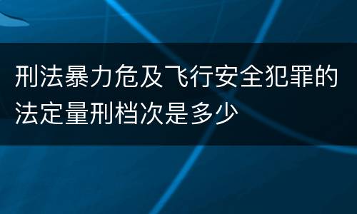刑法暴力危及飞行安全犯罪的法定量刑档次是多少