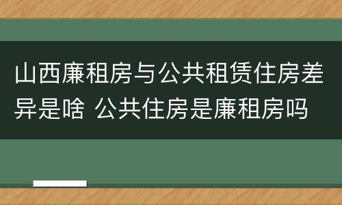山西廉租房与公共租赁住房差异是啥 公共住房是廉租房吗