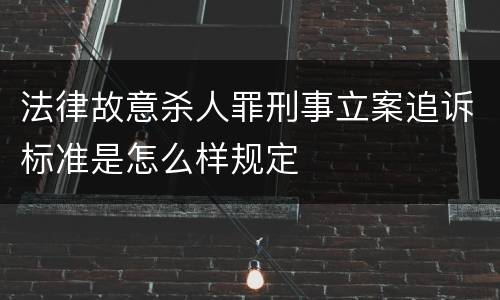 法律故意杀人罪刑事立案追诉标准是怎么样规定