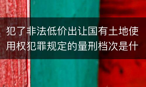犯了非法低价出让国有土地使用权犯罪规定的量刑档次是什么