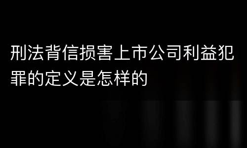 刑法背信损害上市公司利益犯罪的定义是怎样的