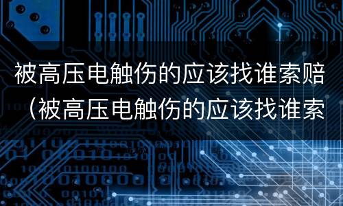 被高压电触伤的应该找谁索赔（被高压电触伤的应该找谁索赔呢）