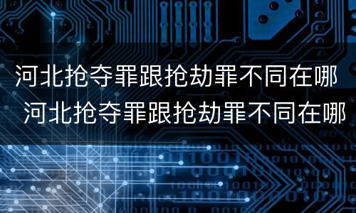 河北抢夺罪跟抢劫罪不同在哪 河北抢夺罪跟抢劫罪不同在哪里