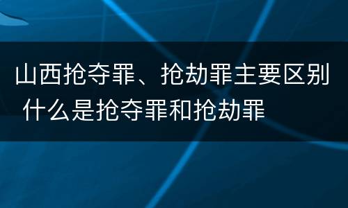 山西抢夺罪、抢劫罪主要区别 什么是抢夺罪和抢劫罪